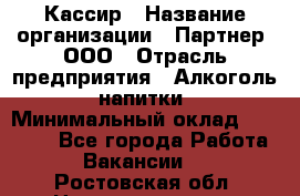 Кассир › Название организации ­ Партнер, ООО › Отрасль предприятия ­ Алкоголь, напитки › Минимальный оклад ­ 27 000 - Все города Работа » Вакансии   . Ростовская обл.,Новошахтинск г.